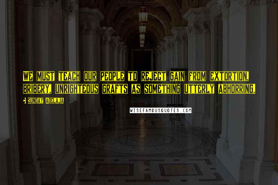 Sunday Adelaja Quotes: We must teach our people to reject gain from extortion, bribery, unrighteous grafts as something utterly abhorring.