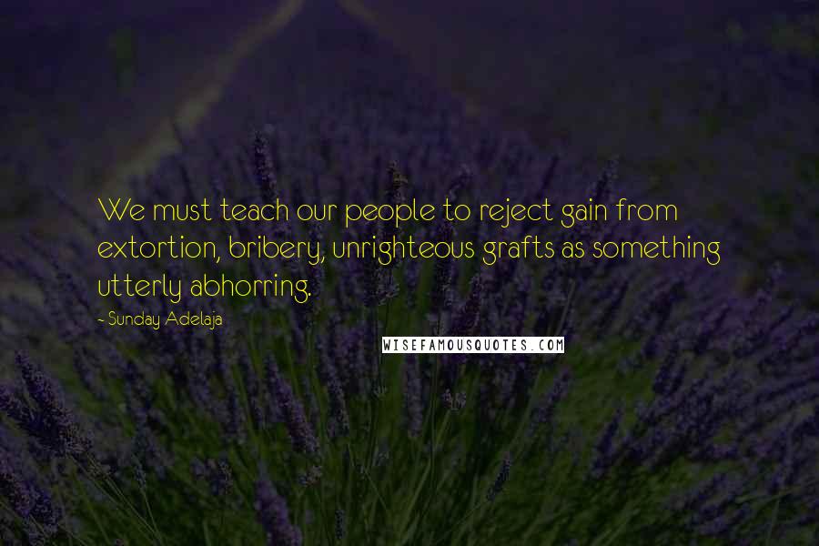 Sunday Adelaja Quotes: We must teach our people to reject gain from extortion, bribery, unrighteous grafts as something utterly abhorring.