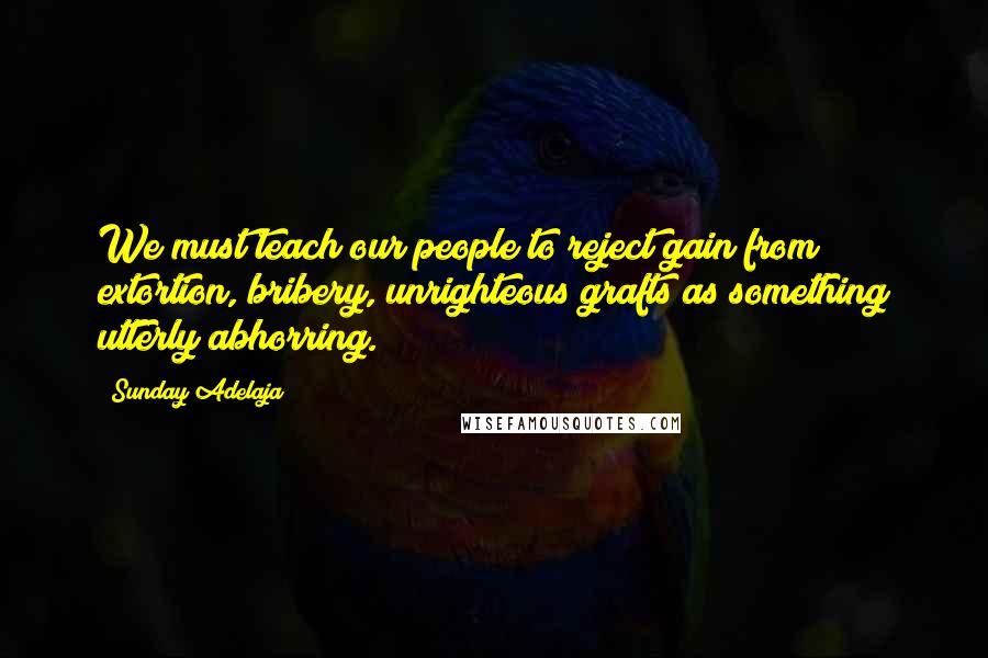 Sunday Adelaja Quotes: We must teach our people to reject gain from extortion, bribery, unrighteous grafts as something utterly abhorring.