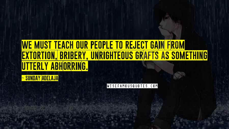Sunday Adelaja Quotes: We must teach our people to reject gain from extortion, bribery, unrighteous grafts as something utterly abhorring.