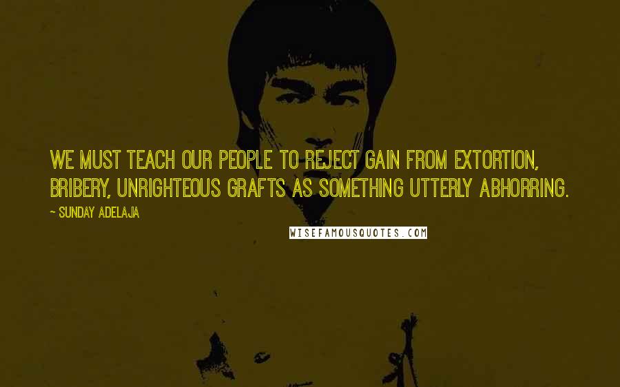 Sunday Adelaja Quotes: We must teach our people to reject gain from extortion, bribery, unrighteous grafts as something utterly abhorring.