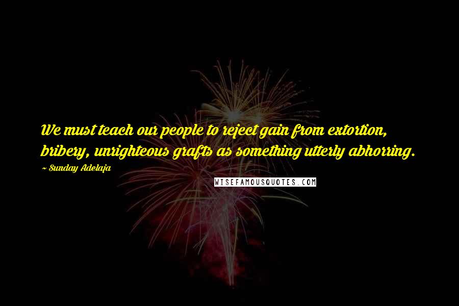 Sunday Adelaja Quotes: We must teach our people to reject gain from extortion, bribery, unrighteous grafts as something utterly abhorring.