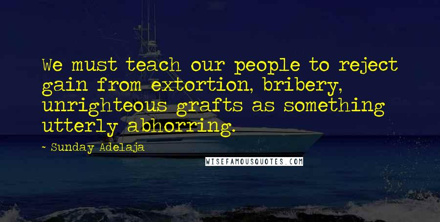 Sunday Adelaja Quotes: We must teach our people to reject gain from extortion, bribery, unrighteous grafts as something utterly abhorring.