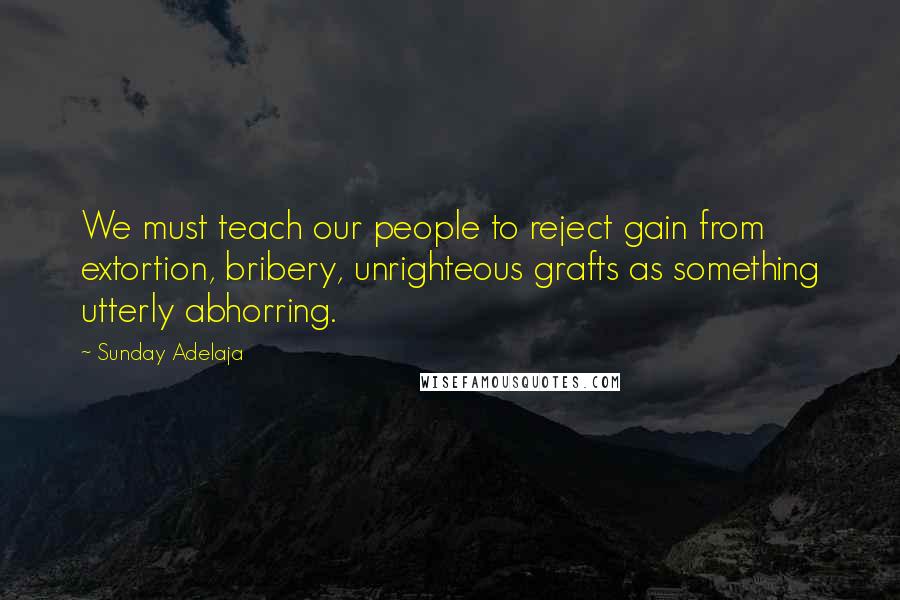 Sunday Adelaja Quotes: We must teach our people to reject gain from extortion, bribery, unrighteous grafts as something utterly abhorring.