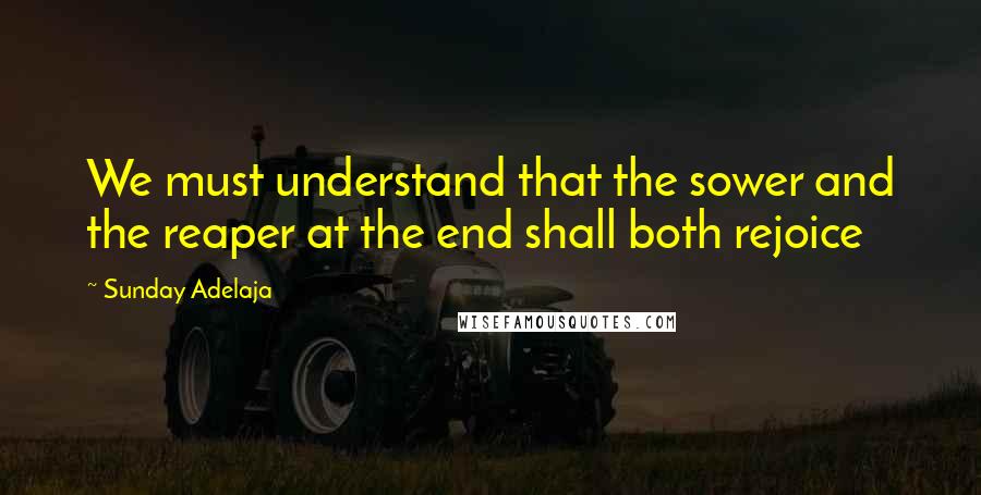 Sunday Adelaja Quotes: We must understand that the sower and the reaper at the end shall both rejoice