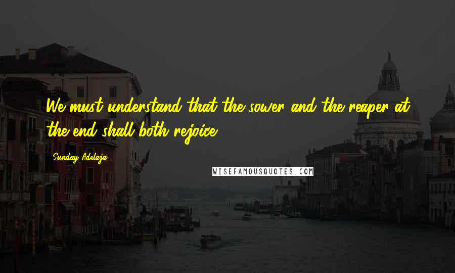 Sunday Adelaja Quotes: We must understand that the sower and the reaper at the end shall both rejoice