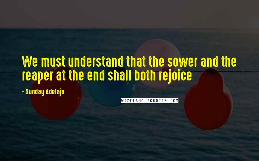 Sunday Adelaja Quotes: We must understand that the sower and the reaper at the end shall both rejoice