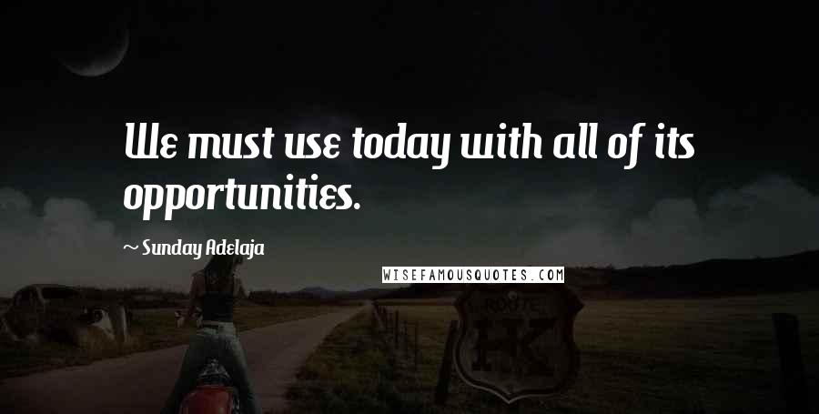 Sunday Adelaja Quotes: We must use today with all of its opportunities.