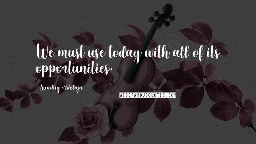 Sunday Adelaja Quotes: We must use today with all of its opportunities.