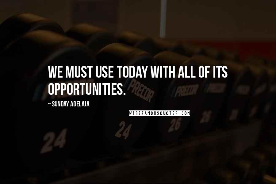 Sunday Adelaja Quotes: We must use today with all of its opportunities.