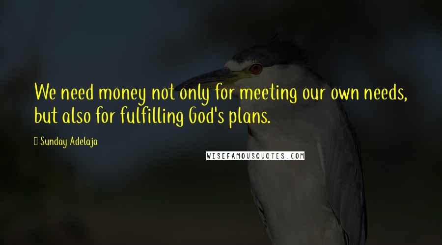 Sunday Adelaja Quotes: We need money not only for meeting our own needs, but also for fulfilling God's plans.