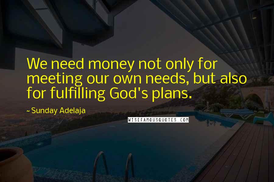 Sunday Adelaja Quotes: We need money not only for meeting our own needs, but also for fulfilling God's plans.