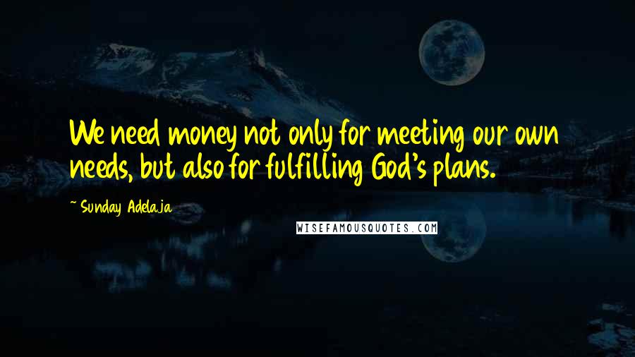 Sunday Adelaja Quotes: We need money not only for meeting our own needs, but also for fulfilling God's plans.