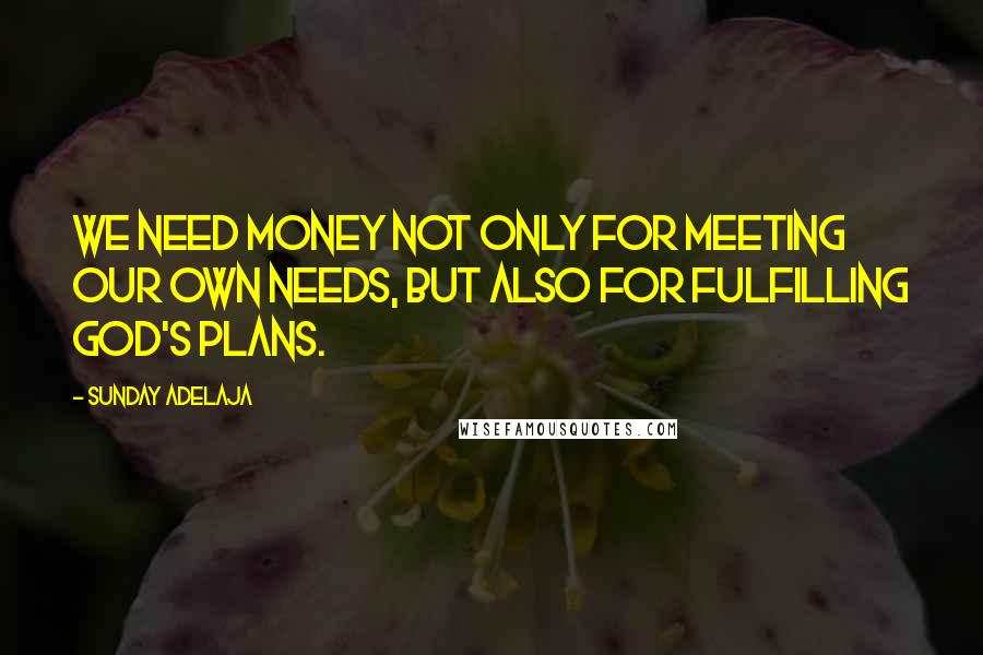 Sunday Adelaja Quotes: We need money not only for meeting our own needs, but also for fulfilling God's plans.