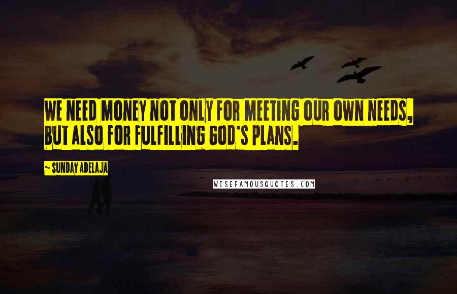 Sunday Adelaja Quotes: We need money not only for meeting our own needs, but also for fulfilling God's plans.