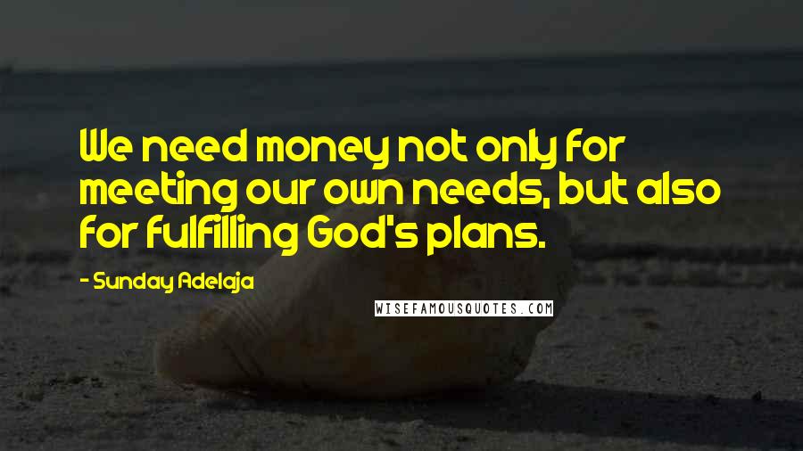 Sunday Adelaja Quotes: We need money not only for meeting our own needs, but also for fulfilling God's plans.