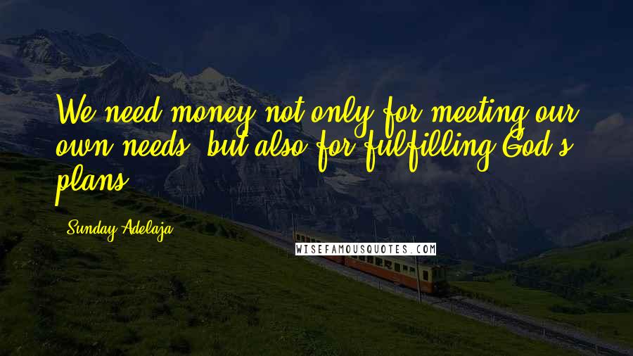 Sunday Adelaja Quotes: We need money not only for meeting our own needs, but also for fulfilling God's plans.