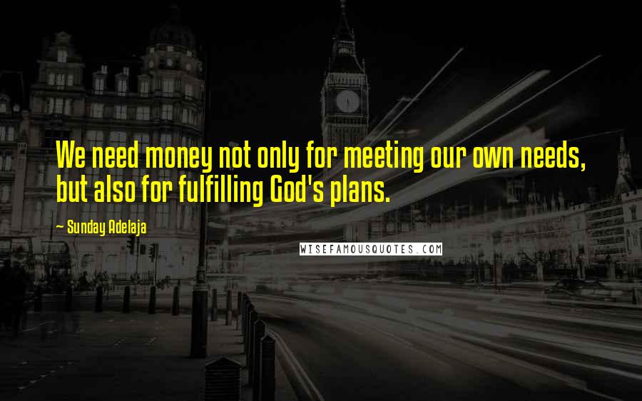 Sunday Adelaja Quotes: We need money not only for meeting our own needs, but also for fulfilling God's plans.