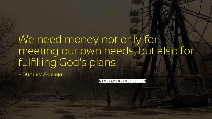 Sunday Adelaja Quotes: We need money not only for meeting our own needs, but also for fulfilling God's plans.