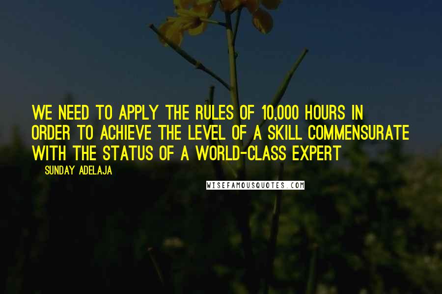 Sunday Adelaja Quotes: We need to apply the rules of 10,000 hours in order to achieve the level of a skill commensurate with the status of a world-class expert