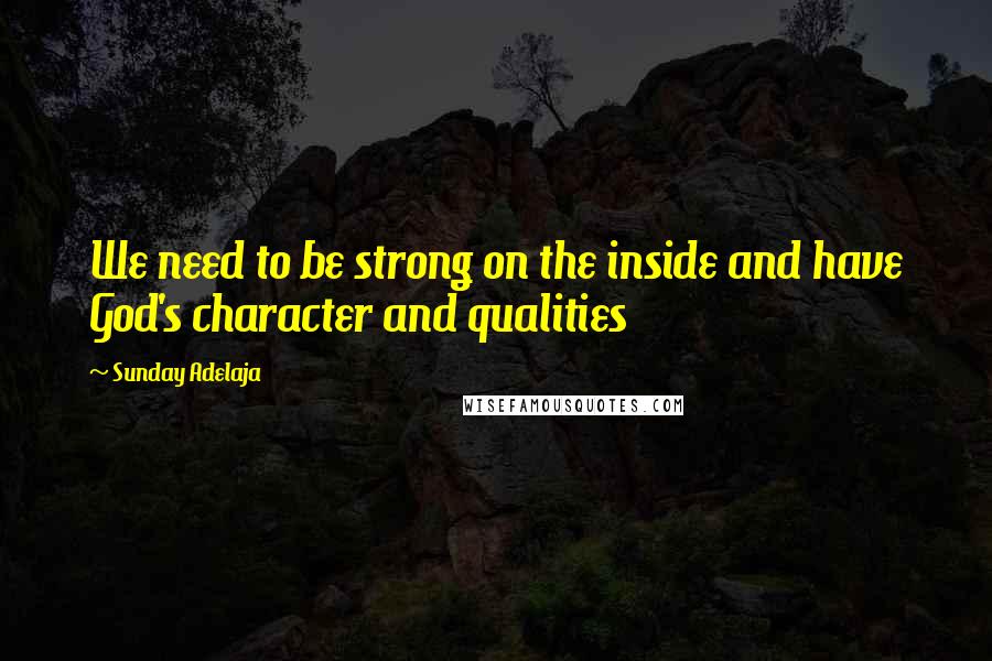 Sunday Adelaja Quotes: We need to be strong on the inside and have God's character and qualities