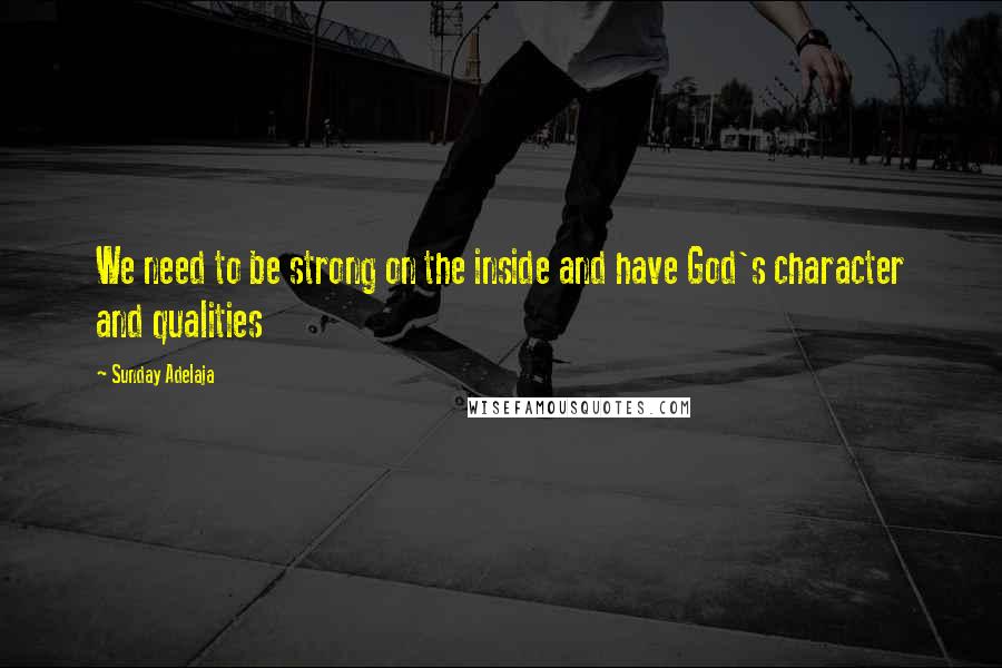Sunday Adelaja Quotes: We need to be strong on the inside and have God's character and qualities