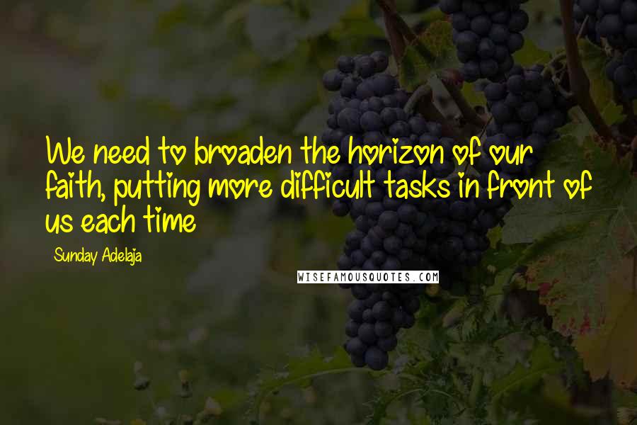 Sunday Adelaja Quotes: We need to broaden the horizon of our faith, putting more difficult tasks in front of us each time