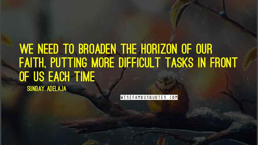 Sunday Adelaja Quotes: We need to broaden the horizon of our faith, putting more difficult tasks in front of us each time
