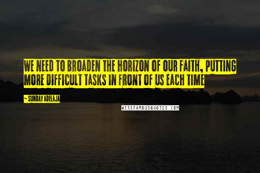 Sunday Adelaja Quotes: We need to broaden the horizon of our faith, putting more difficult tasks in front of us each time