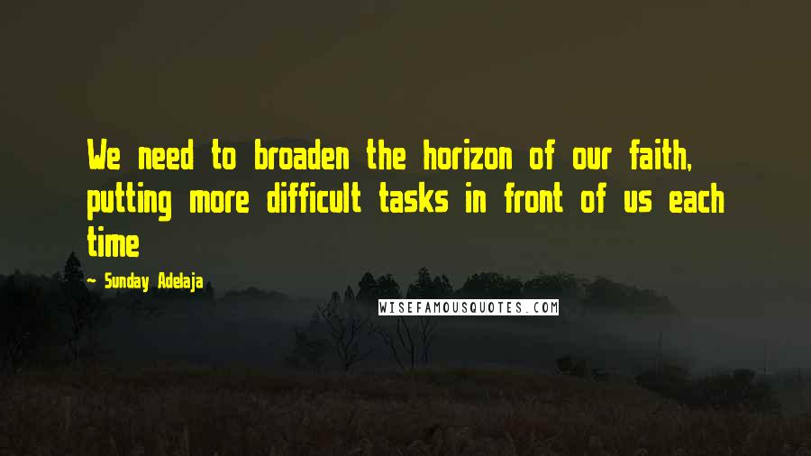 Sunday Adelaja Quotes: We need to broaden the horizon of our faith, putting more difficult tasks in front of us each time