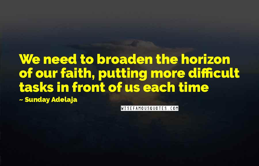 Sunday Adelaja Quotes: We need to broaden the horizon of our faith, putting more difficult tasks in front of us each time