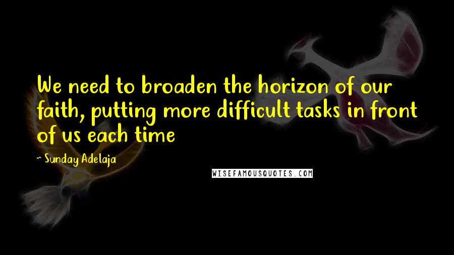 Sunday Adelaja Quotes: We need to broaden the horizon of our faith, putting more difficult tasks in front of us each time