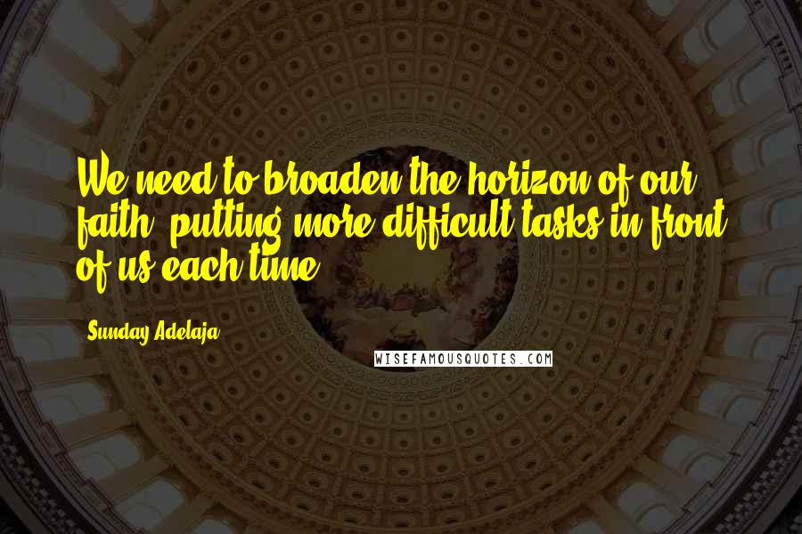Sunday Adelaja Quotes: We need to broaden the horizon of our faith, putting more difficult tasks in front of us each time
