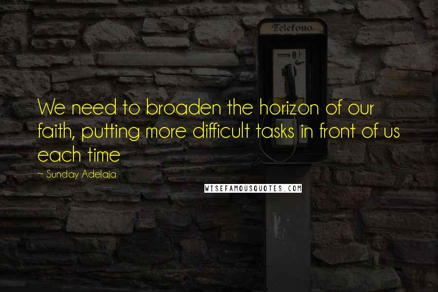 Sunday Adelaja Quotes: We need to broaden the horizon of our faith, putting more difficult tasks in front of us each time