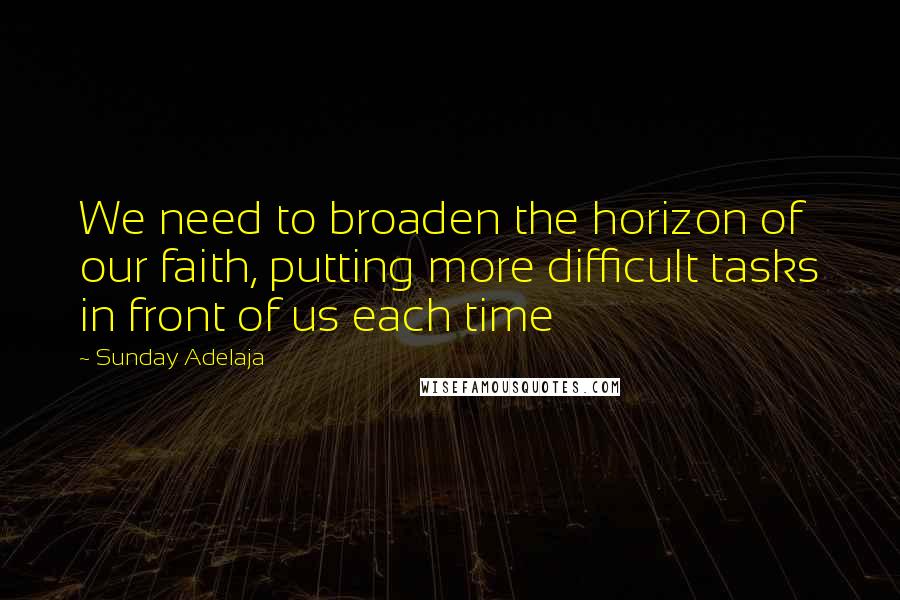 Sunday Adelaja Quotes: We need to broaden the horizon of our faith, putting more difficult tasks in front of us each time