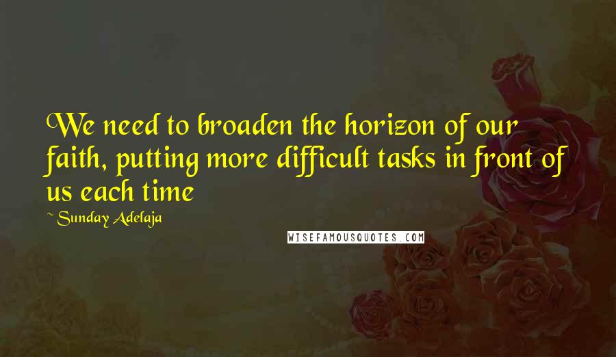 Sunday Adelaja Quotes: We need to broaden the horizon of our faith, putting more difficult tasks in front of us each time