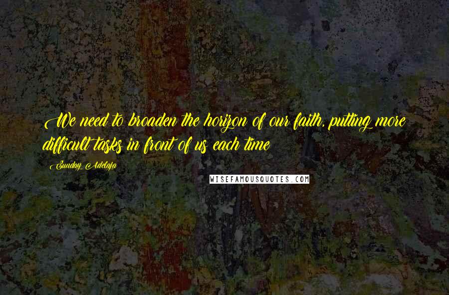 Sunday Adelaja Quotes: We need to broaden the horizon of our faith, putting more difficult tasks in front of us each time