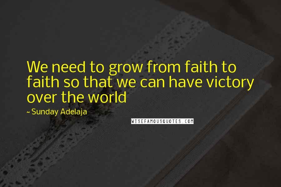 Sunday Adelaja Quotes: We need to grow from faith to faith so that we can have victory over the world