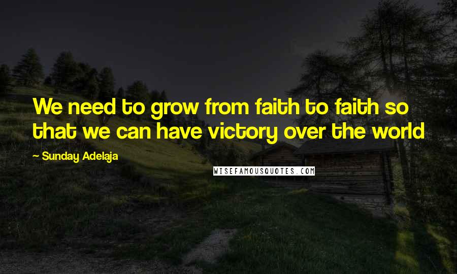 Sunday Adelaja Quotes: We need to grow from faith to faith so that we can have victory over the world