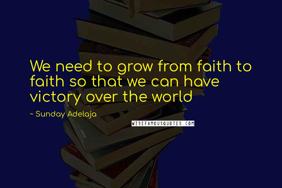 Sunday Adelaja Quotes: We need to grow from faith to faith so that we can have victory over the world