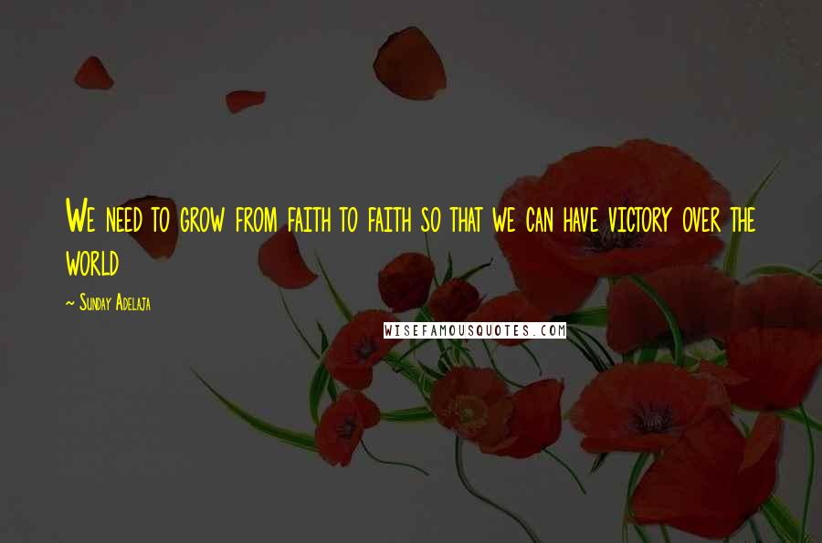 Sunday Adelaja Quotes: We need to grow from faith to faith so that we can have victory over the world
