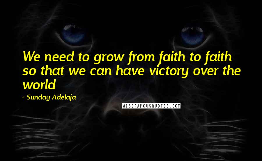 Sunday Adelaja Quotes: We need to grow from faith to faith so that we can have victory over the world