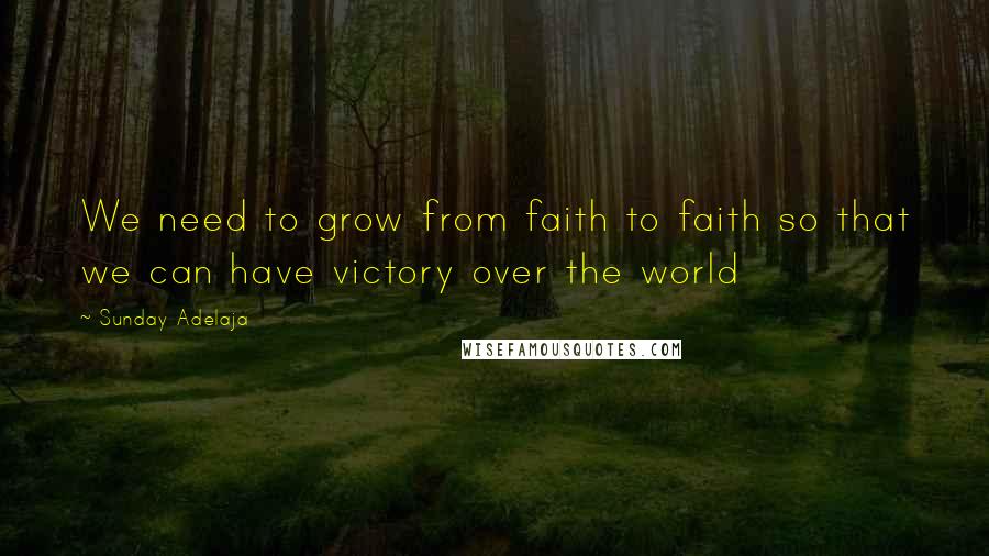 Sunday Adelaja Quotes: We need to grow from faith to faith so that we can have victory over the world