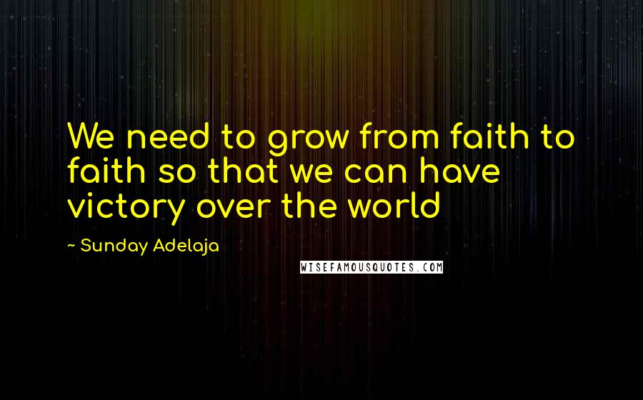 Sunday Adelaja Quotes: We need to grow from faith to faith so that we can have victory over the world