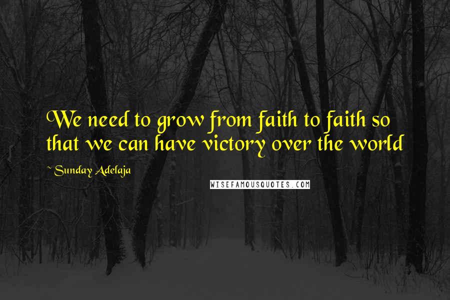 Sunday Adelaja Quotes: We need to grow from faith to faith so that we can have victory over the world