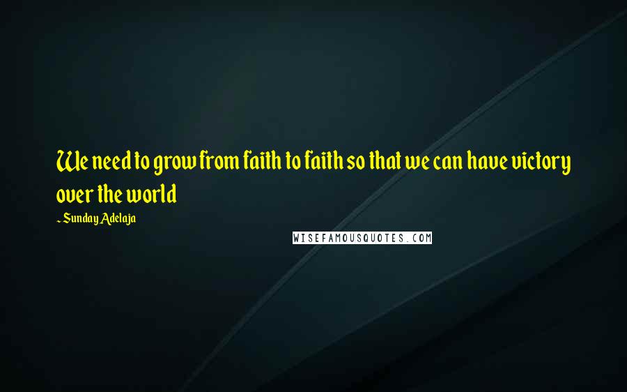 Sunday Adelaja Quotes: We need to grow from faith to faith so that we can have victory over the world