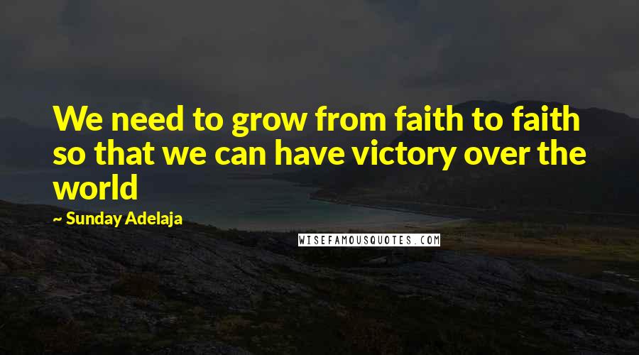 Sunday Adelaja Quotes: We need to grow from faith to faith so that we can have victory over the world