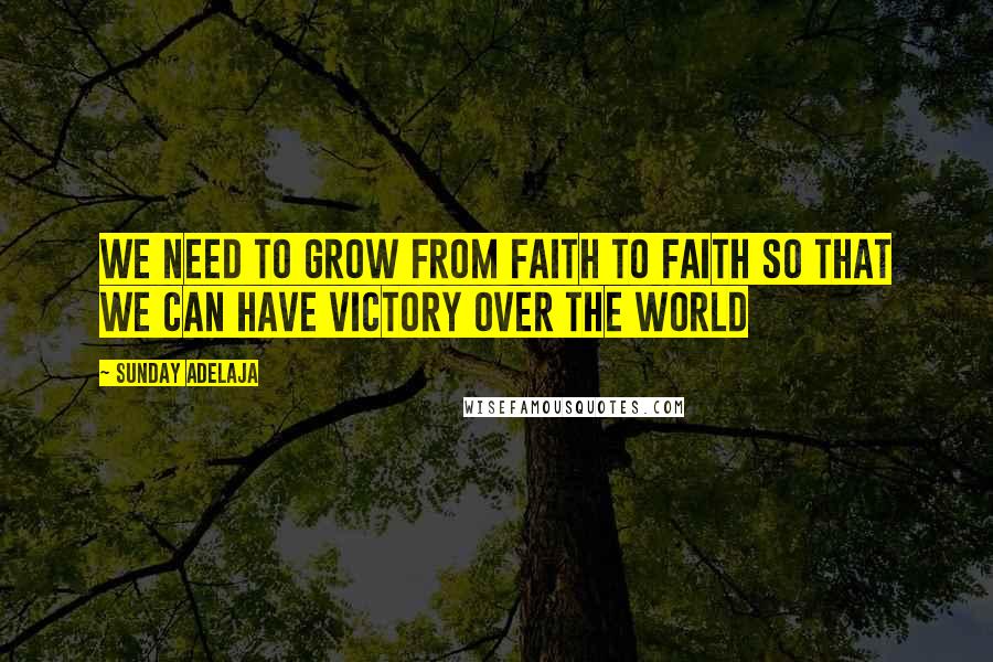 Sunday Adelaja Quotes: We need to grow from faith to faith so that we can have victory over the world