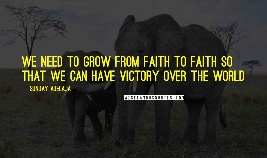 Sunday Adelaja Quotes: We need to grow from faith to faith so that we can have victory over the world