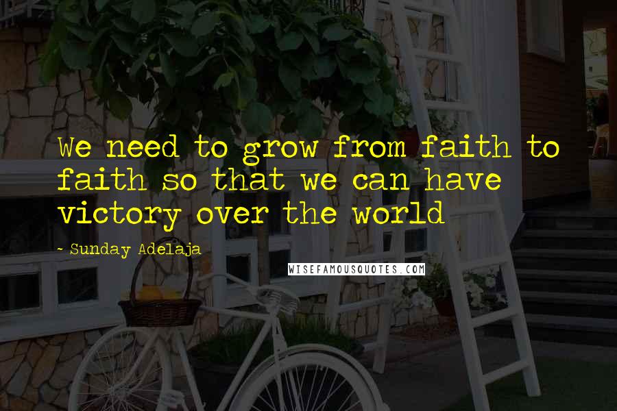 Sunday Adelaja Quotes: We need to grow from faith to faith so that we can have victory over the world